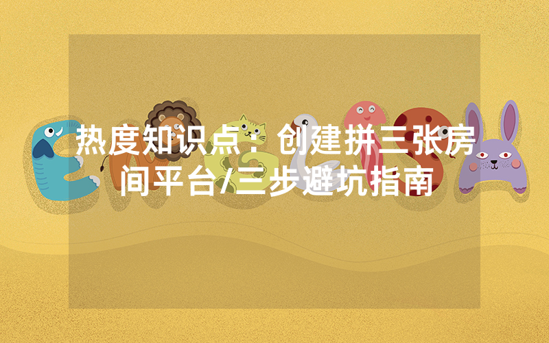 热度知识点：创建拼三张房间平台/三步避坑指南
