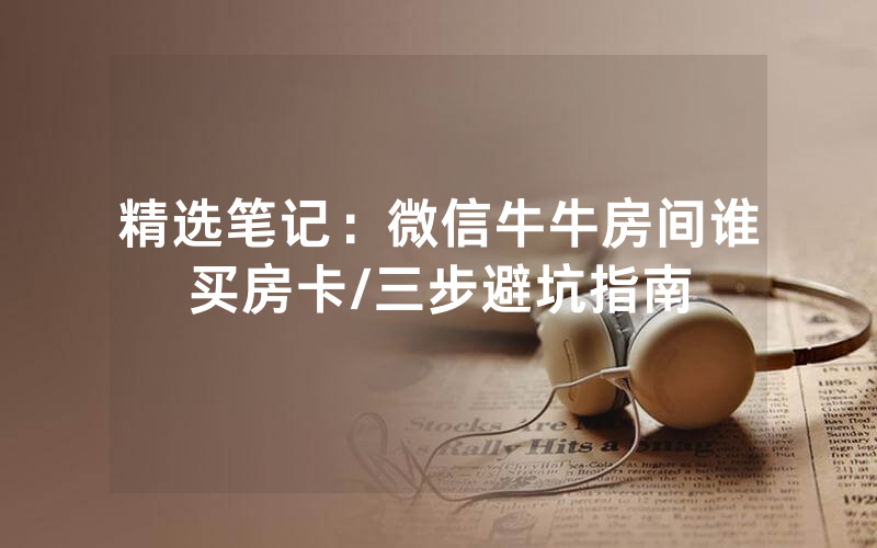 精选笔记：微信牛牛房间谁买房卡/三步避坑指南