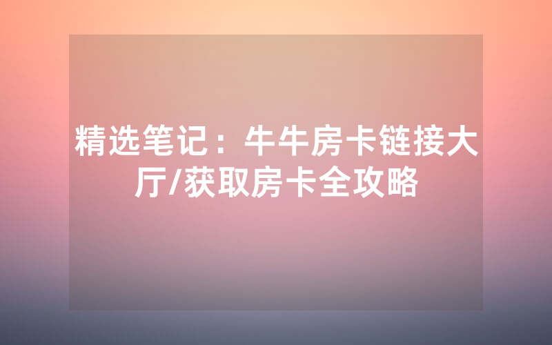 精选笔记：牛牛房卡链接大厅/获取房卡全攻略