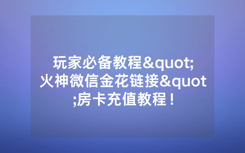 玩家必备教程"火神微信金花链接"房卡充值教程！