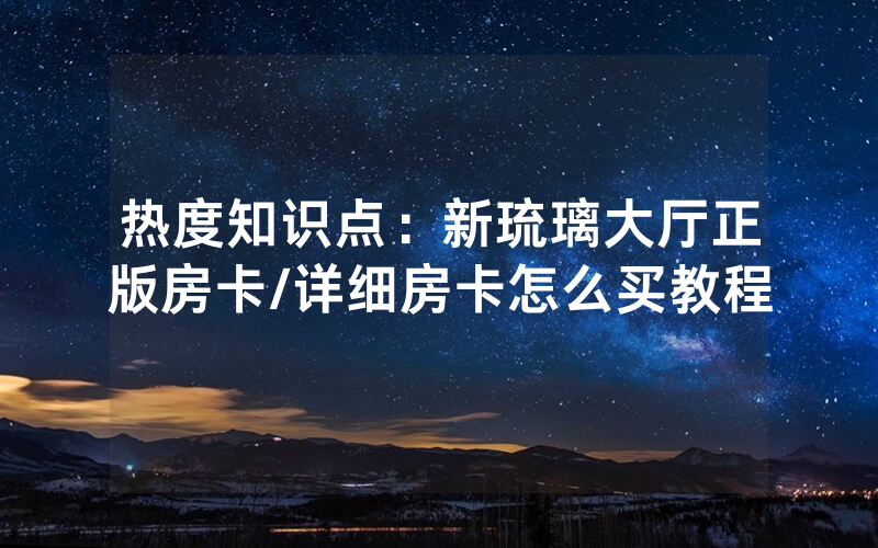 热度知识点：新琉璃大厅正版房卡/详细房卡怎么买教程