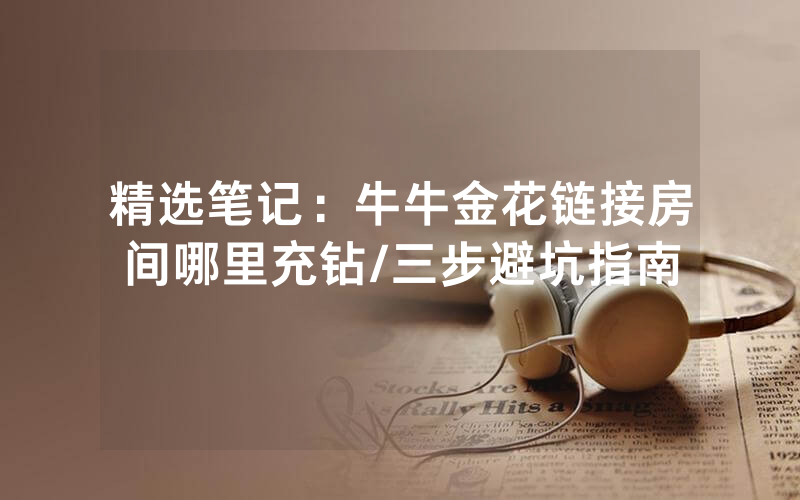 精选笔记：牛牛金花链接房间哪里充钻/三步避坑指南