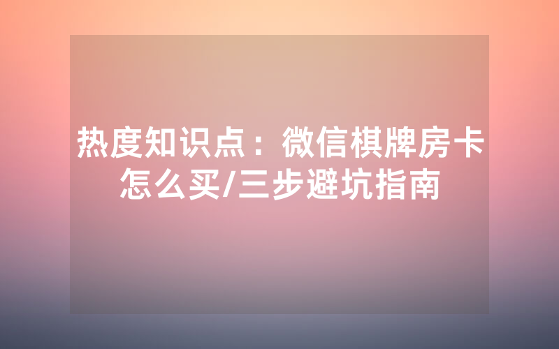 热度知识点：微信棋牌房卡怎么买/三步避坑指南