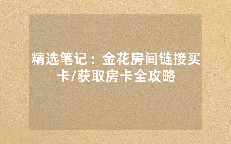 精选笔记：金花房间链接买卡/获取房卡全攻略