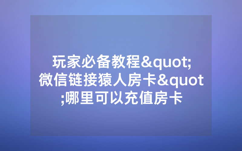 玩家必备教程"微信链接猿人房卡"哪里可以充值房卡