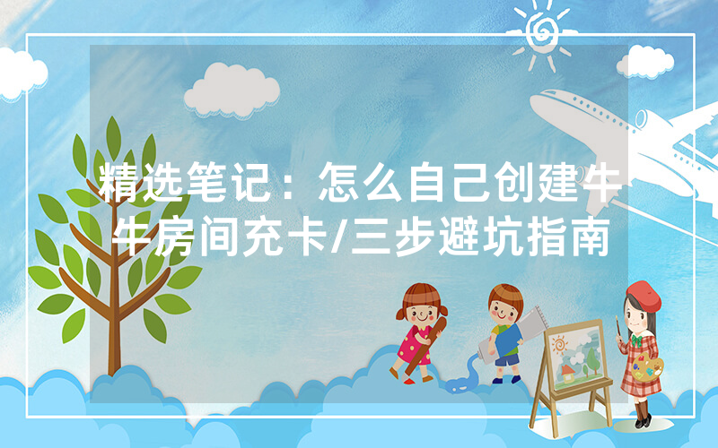 精选笔记：怎么自己创建牛牛房间充卡/三步避坑指南
