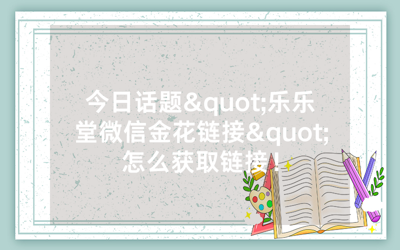 今日话题"乐乐堂微信金花链接"怎么获取链接！