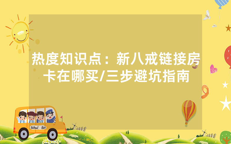 热度知识点：新八戒链接房卡在哪买/三步避坑指南