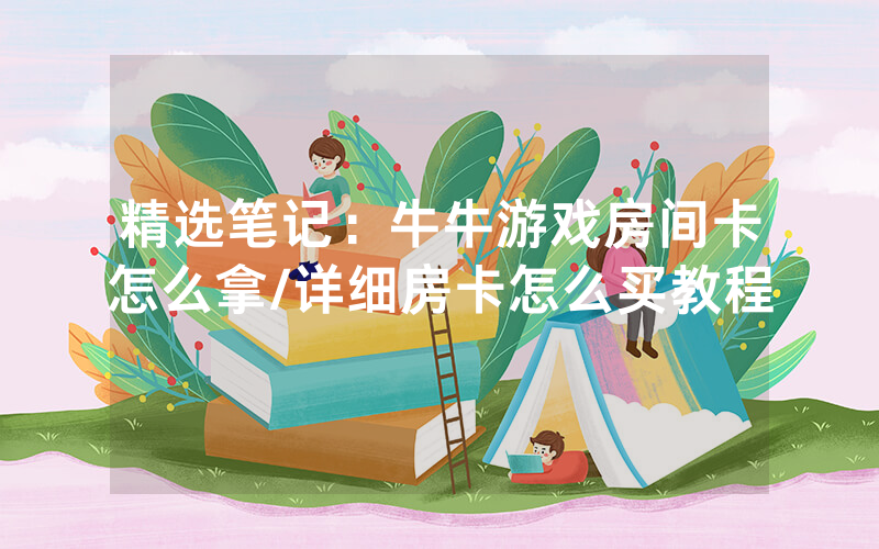 精选笔记：牛牛游戏房间卡怎么拿/详细房卡怎么买教程