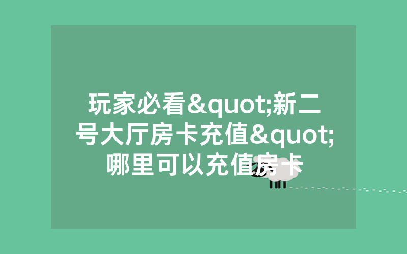 玩家必看"新二号大厅房卡充值"哪里可以充值房卡