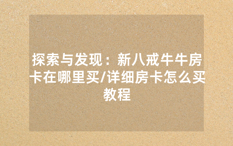 探索与发现：新八戒牛牛房卡在哪里买/详细房卡怎么买教程