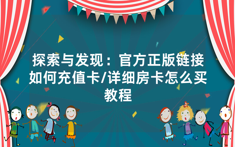 探索与发现：官方正版链接如何充值卡/详细房卡怎么买教程