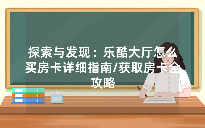 探索与发现：乐酷大厅怎么买房卡详细指南/获取房卡全攻略