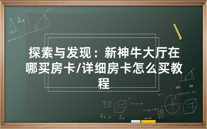 探索与发现：新神牛大厅在哪买房卡/详细房卡怎么买教程