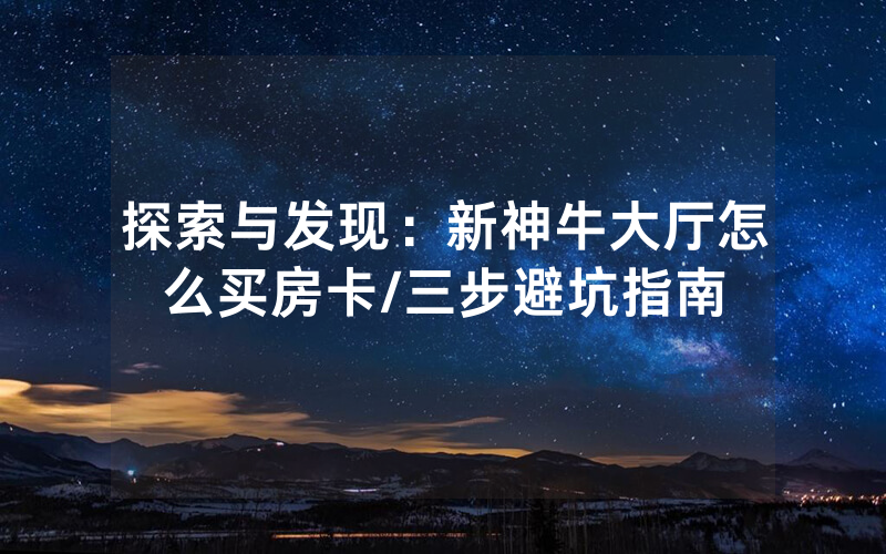 探索与发现：新神牛大厅怎么买房卡/三步避坑指南