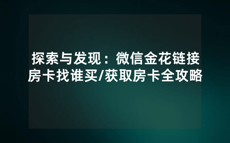 探索与发现：微信金花链接房卡找谁买/获取房卡全攻略
