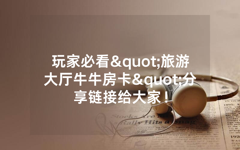 玩家必看"旅游大厅牛牛房卡"分享链接给大家！