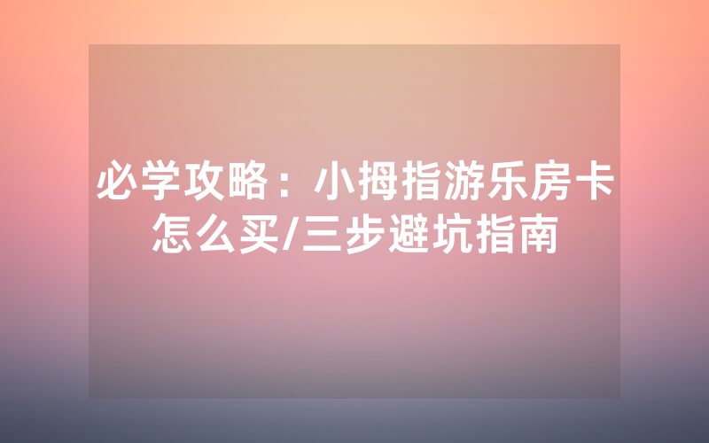 必学攻略：小拇指游乐房卡怎么买/三步避坑指南