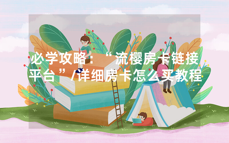 必学攻略：“流樱房卡链接平台”/详细房卡怎么买教程