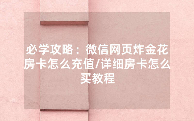 必学攻略：微信网页炸金花房卡怎么充值/详细房卡怎么买教程