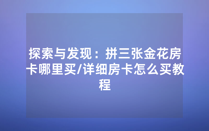 探索与发现：拼三张金花房卡哪里买/详细房卡怎么买教程