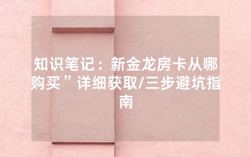 知识笔记：新金龙房卡从哪购买”详细获取/三步避坑指南