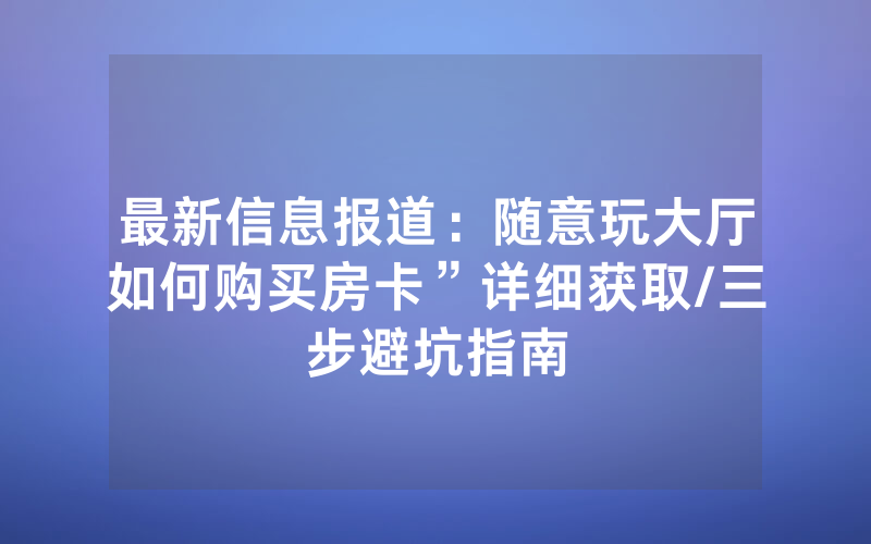 最新信息报道：随意玩大厅如何购买房卡”详细获取/三步避坑指南