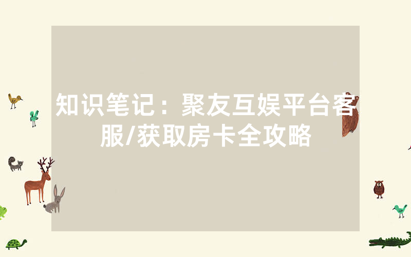 知识笔记：聚友互娱平台客服/获取房卡全攻略
