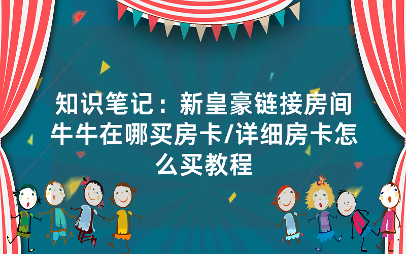 知识笔记：新皇豪链接房间牛牛在哪买房卡/详细房卡怎么买教程