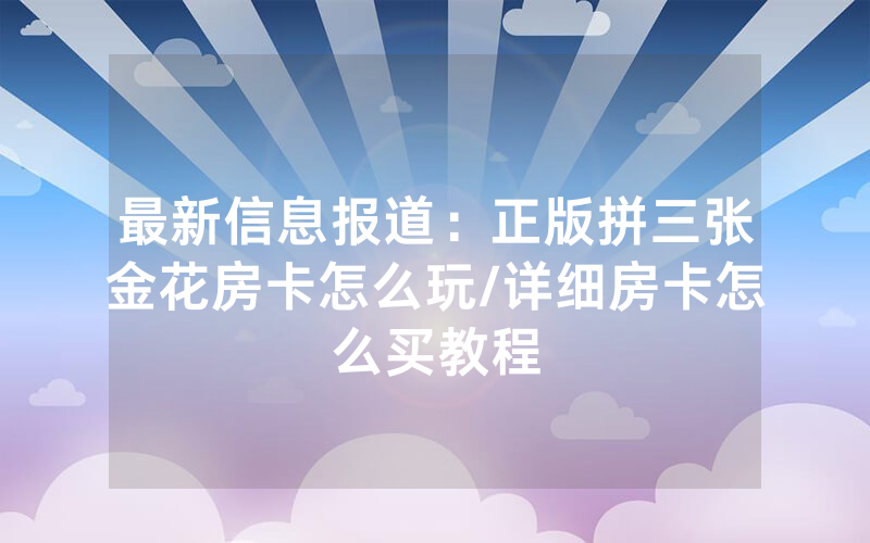 最新信息报道：正版拼三张金花房卡怎么玩/详细房卡怎么买教程