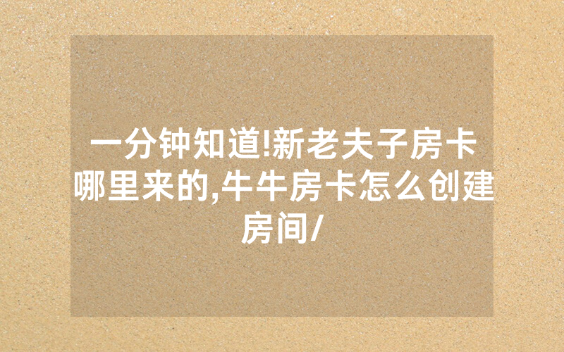 一分钟知道!新老夫子房卡哪里来的,牛牛房卡怎么创建房间/