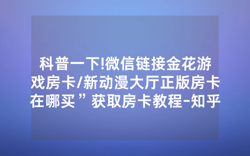 科普一下!微信链接金花游戏房卡/新动漫大厅正版房卡在哪买”获取房卡教程-知乎