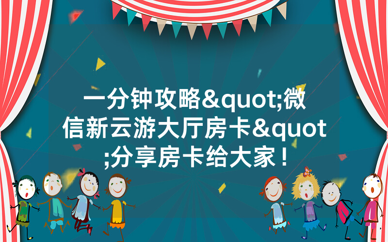 一分钟攻略"微信新云游大厅房卡"分享房卡给大家！