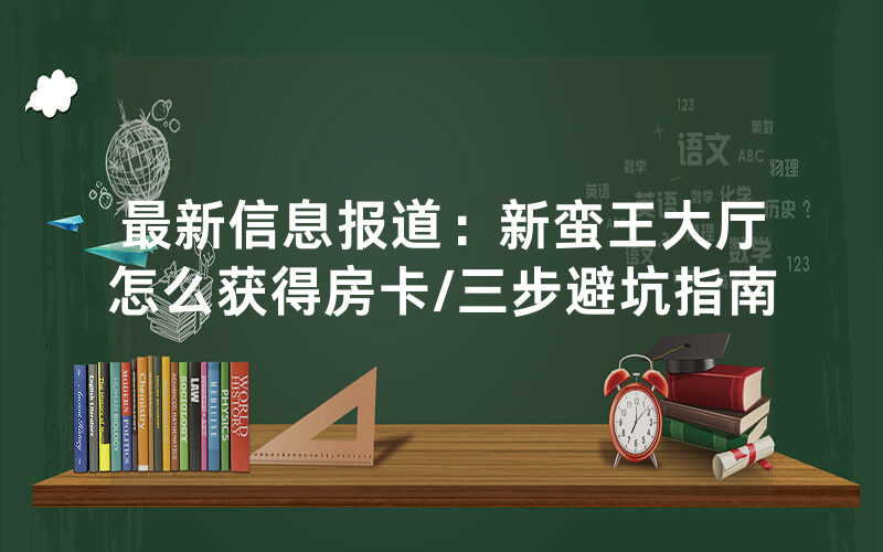 最新信息报道：新蛮王大厅怎么获得房卡/三步避坑指南