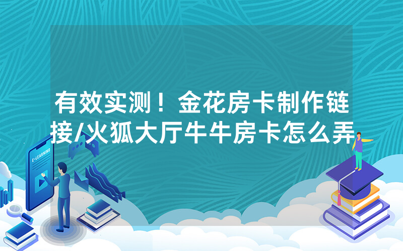 有效实测！金花房卡制作链接/火狐大厅牛牛房卡怎么弄