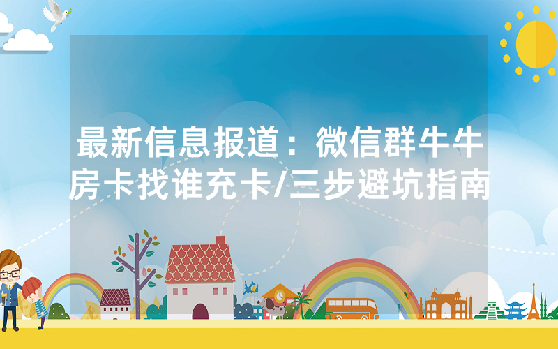 最新信息报道：微信群牛牛房卡找谁充卡/三步避坑指南