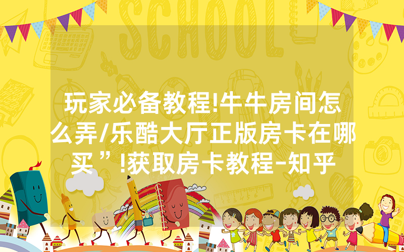 玩家必备教程!牛牛房间怎么弄/乐酷大厅正版房卡在哪买”!获取房卡教程-知乎