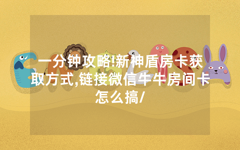一分钟攻略!新神盾房卡获取方式,链接微信牛牛房间卡怎么搞/