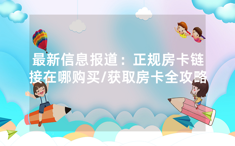 最新信息报道：正规房卡链接在哪购买/获取房卡全攻略