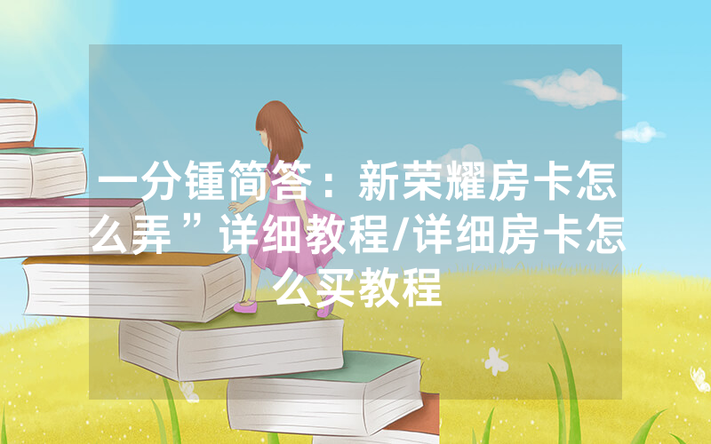 一分锺简答：新荣耀房卡怎么弄”详细教程/详细房卡怎么买教程