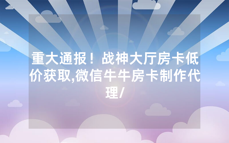 重大通报！战神大厅房卡低价获取,微信牛牛房卡制作代理/