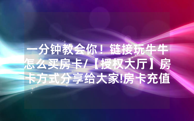 一分钟教会你！链接玩牛牛怎么买房卡/【授权大厅】房卡方式分享给大家!房卡充值详细教程
