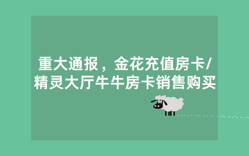 重大通报，金花充值房卡/精灵大厅牛牛房卡销售购买
