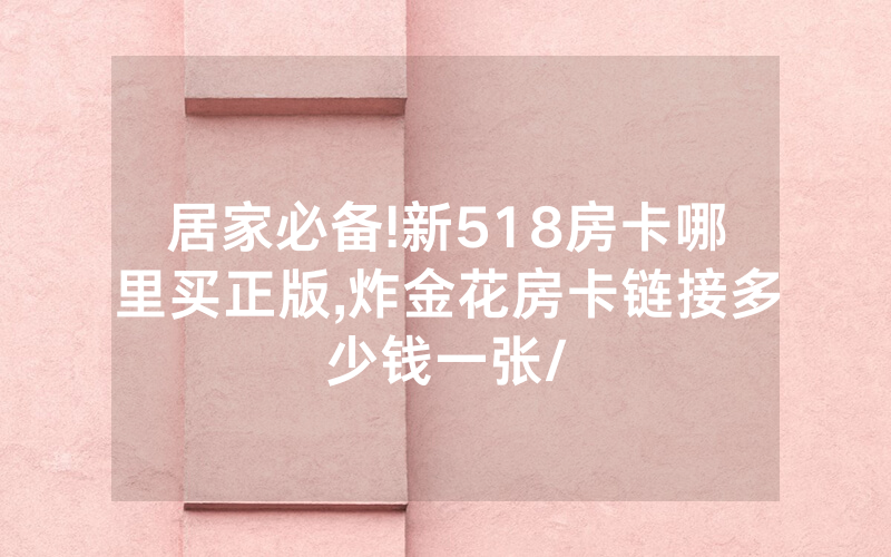 居家必备!新518房卡哪里买正版,炸金花房卡链接多少钱一张/