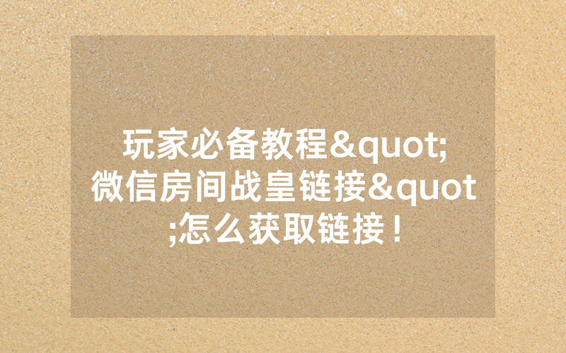 玩家必备教程"微信房间战皇链接"怎么获取链接！