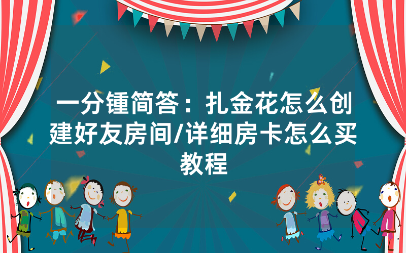 一分锺简答：扎金花怎么创建好友房间/详细房卡怎么买教程
