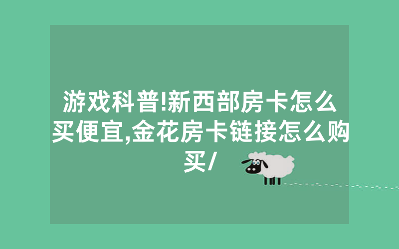 游戏科普!新西部房卡怎么买便宜,金花房卡链接怎么购买/