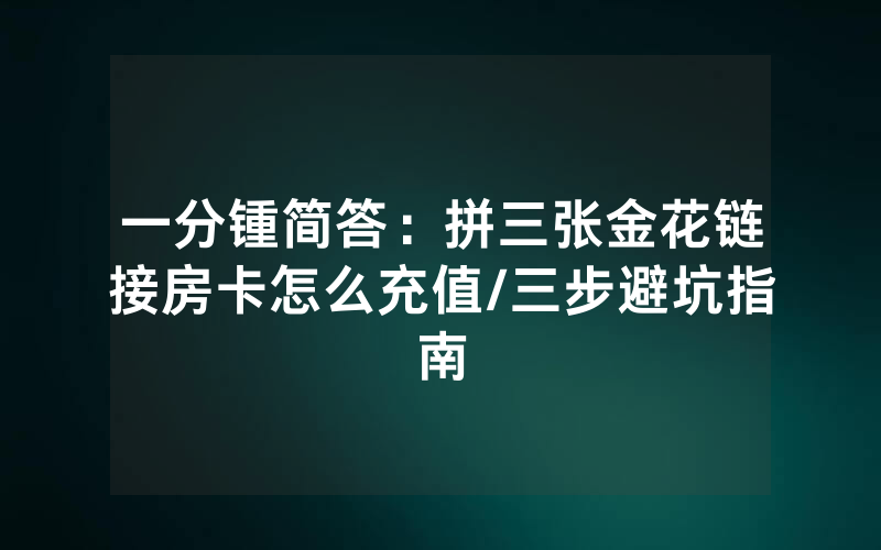 一分锺简答：拼三张金花链接房卡怎么充值/三步避坑指南