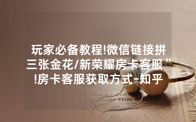 玩家必备教程!微信链接拼三张金花/新荣耀房卡客服”!房卡客服获取方式-知乎