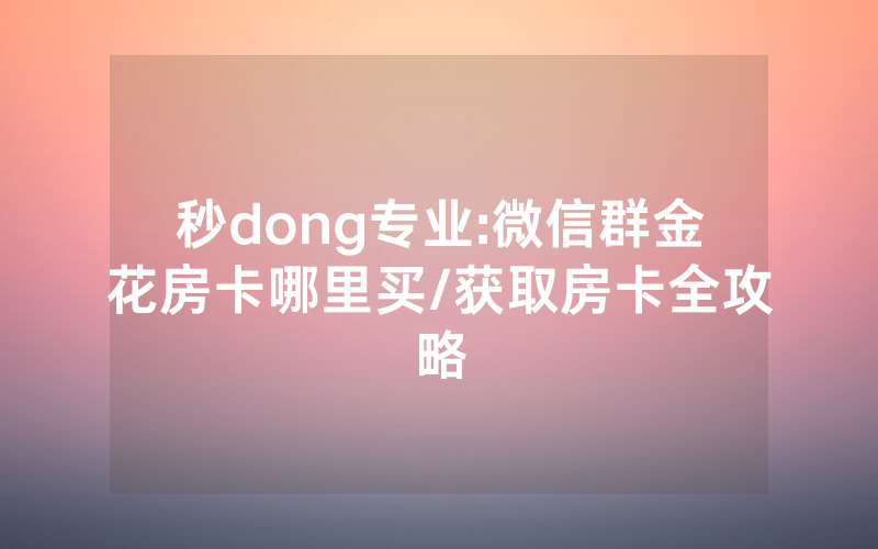 秒dong专业:微信群金花房卡哪里买/获取房卡全攻略
